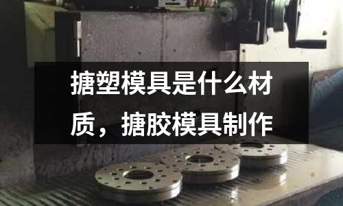 搪塑模具是什么材質(zhì),搪膠模具制作