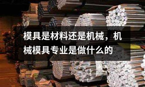 模具是材料還是機(jī)械，機(jī)械模具專業(yè)是做什么的