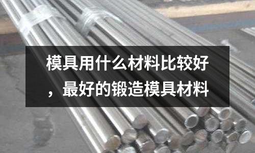 模具用什么材料比較好,最好的鍛造模具材料