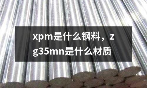 xpm是什么鋼料，zg35mn是什么材質