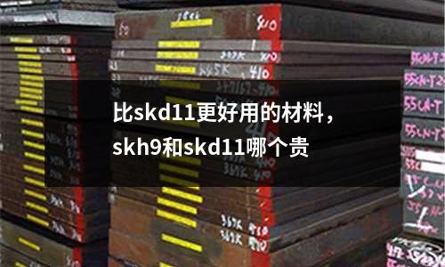 比skd11更好用的材料，skh9和skd11哪個(gè)貴