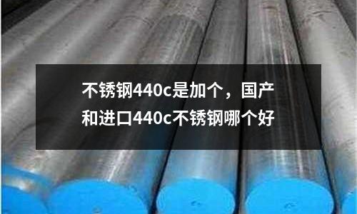 不銹鋼440c是加個，國產和進口440c不銹鋼哪個好