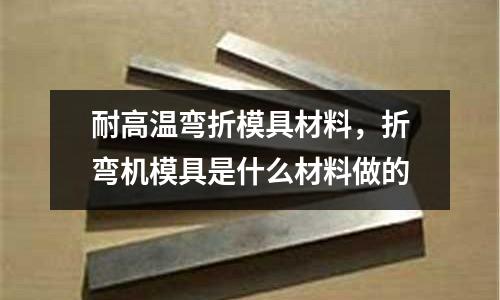 耐高溫彎折模具材料,折彎機模具是什么材料做的