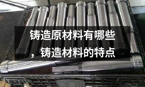 鑄造原材料有哪些,鑄造材料的特點