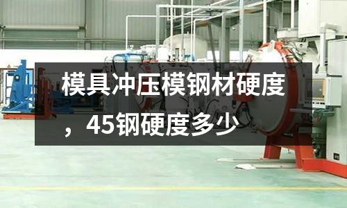 模具沖壓模鋼材硬度,45鋼硬度多少
