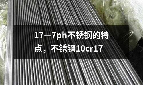 17—7ph不銹鋼的特點(diǎn),不銹鋼10cr17
