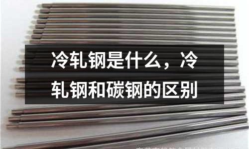 冷軋鋼是什么,冷軋鋼和碳鋼的區別