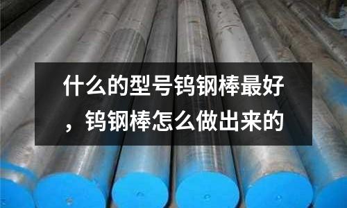 什么的型號鎢鋼棒最好，鎢鋼棒怎么做出來的