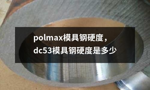 polmax模具鋼硬度，dc53模具鋼硬度是多少