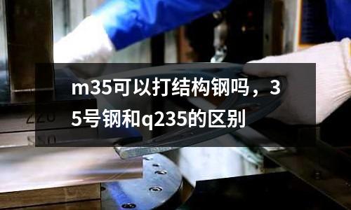 m35可以打結構鋼嗎,35號鋼和q235的區別