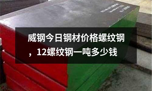 威鋼今日鋼材價(jià)格螺紋鋼,12螺紋鋼一噸多少錢(qián)