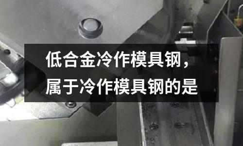 低合金冷作模具鋼，屬于冷作模具鋼的是