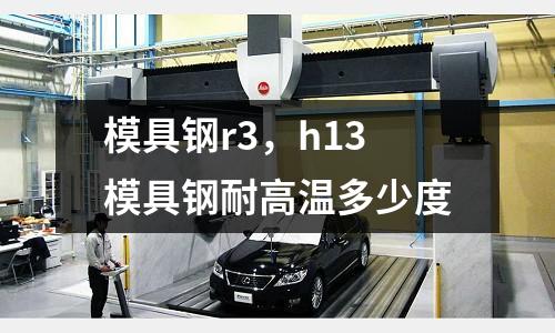 模具鋼r3,h13模具鋼耐高溫多少度
