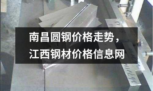 南昌圓鋼價格走勢,江西鋼材價格信息網