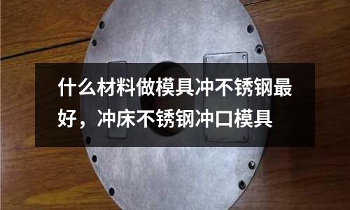 什么材料做模具沖不銹鋼最好，沖床不銹鋼沖口模具