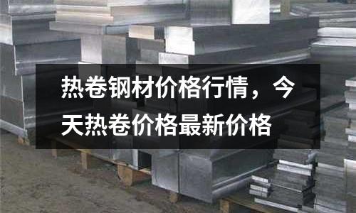 熱卷鋼材價格行情,今天熱卷價格最新價格