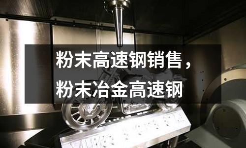粉末高速鋼銷售,粉末冶金高速鋼