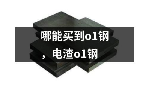 哪能買到o1鋼,電渣o1鋼