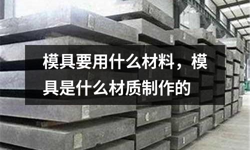 模具要用什么材料,模具是什么材質(zhì)制作的