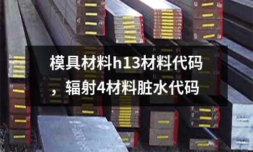 模具材料h13材料代碼，輻射4材料臟水代碼