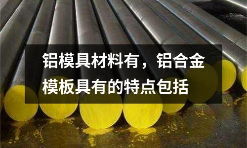 鋁模具材料有,鋁合金模板具有的特點包括