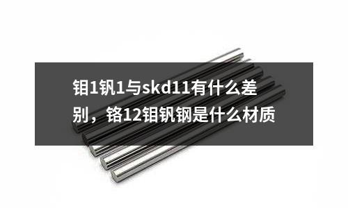 鉬1釩1與skd11有什么差別,鉻12鉬釩鋼是什么材質(zhì)