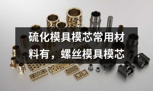硫化模具模芯常用材料有，螺絲模具模芯