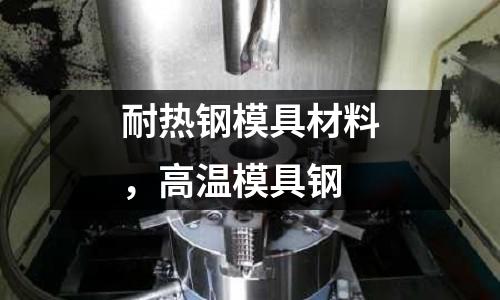 耐熱鋼模具材料，高溫模具鋼