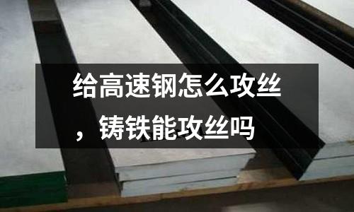 給高速鋼怎么攻絲，鑄鐵能攻絲嗎