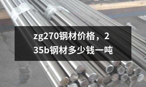 zg270鋼材價格，235b鋼材多少錢一噸