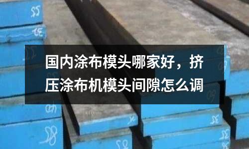 國內(nèi)涂布模頭哪家好,擠壓涂布機(jī)模頭間隙怎么調(diào)