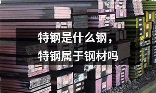 特鋼是什么鋼，特鋼屬于鋼材嗎