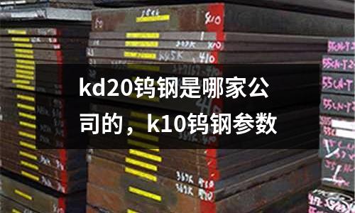 kd20鎢鋼是哪家公司的,k10鎢鋼參數