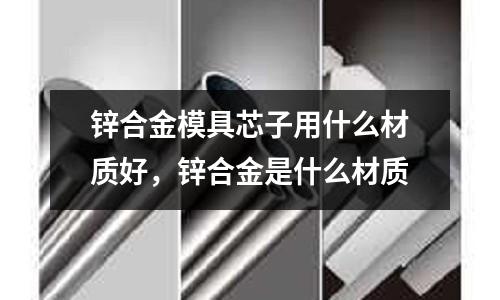 鋅合金模具芯子用什么材質好，鋅合金是什么材質