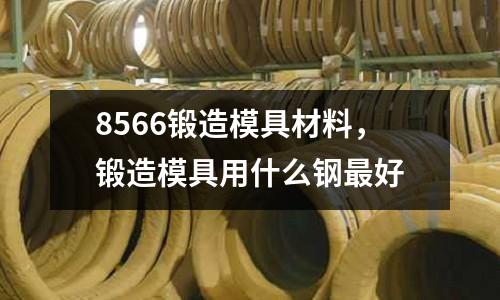 8566鍛造模具材料,鍛造模具用什么鋼最好