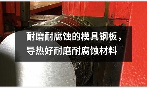 耐磨耐腐蝕的模具鋼板，導熱好耐磨耐腐蝕材料