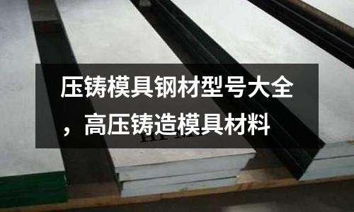 壓鑄模具鋼材型號大全,高壓鑄造模具材料