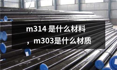 m314 是什么材料,m303是什么材質(zhì)
