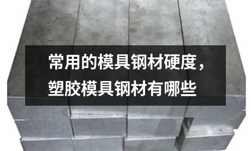 常用的模具鋼材硬度,塑膠模具鋼材有哪些