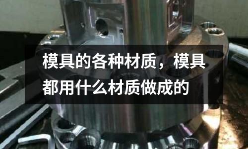 模具的各種材質，模具都用什么材質做成的
