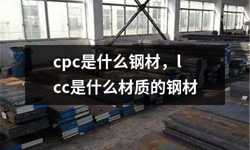 cpc是什么鋼材，lcc是什么材質的鋼材