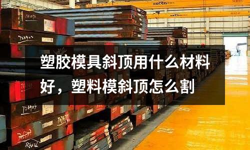 塑膠模具斜頂用什么材料好，塑料模斜頂怎么割
