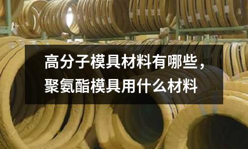 高分子模具材料有哪些,聚氨酯模具用什么材料
