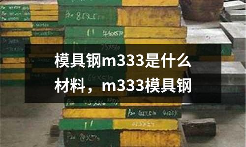 模具鋼m333是什么材料,m333模具鋼