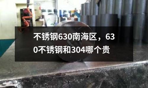 不銹鋼630南海區,630不銹鋼和304哪個貴