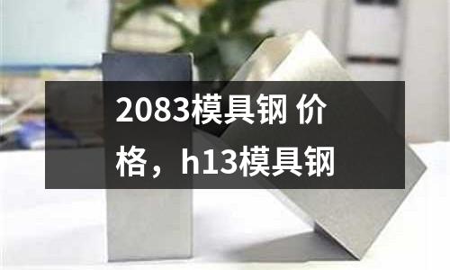 2083模具鋼 價格，h13模具鋼