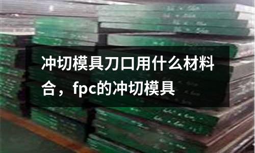 沖切模具刀口用什么材料合，fpc的沖切模具