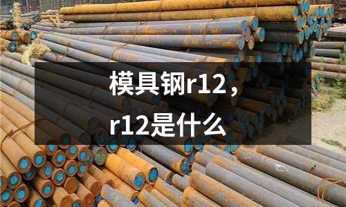 模具鋼r12，r12是什么