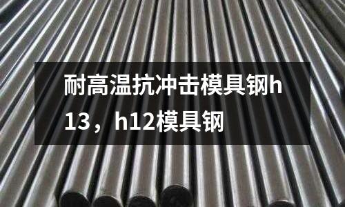耐高溫抗沖擊模具鋼h13，h12模具鋼