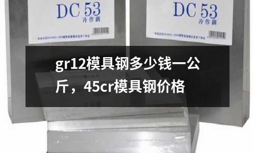 gr12模具鋼多少錢一公斤，45cr模具鋼價(jià)格